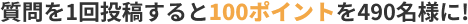 質問を1回投稿すると100ポイントを490名様に!